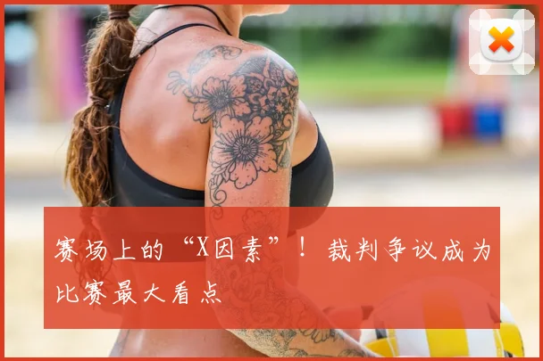 赛场上的“X因素”！裁判争议成为比赛最大看点