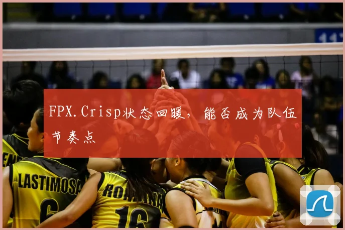 FPX.Crisp状态回暖，能否成为队伍节奏点