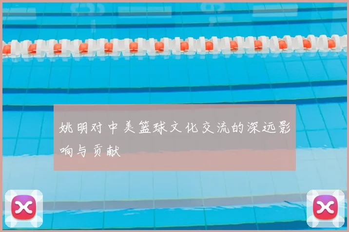 姚明对中美篮球文化交流的深远影响与贡献