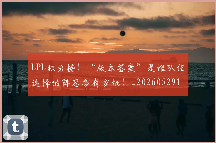 LPL积分榜！“版本答案”是谁队伍选择的阵容各有玄机！_20260529150000_20260702044317