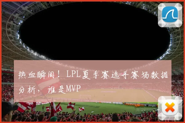 热血瞬间！LPL夏季赛选手赛场数据分析，谁是MVP