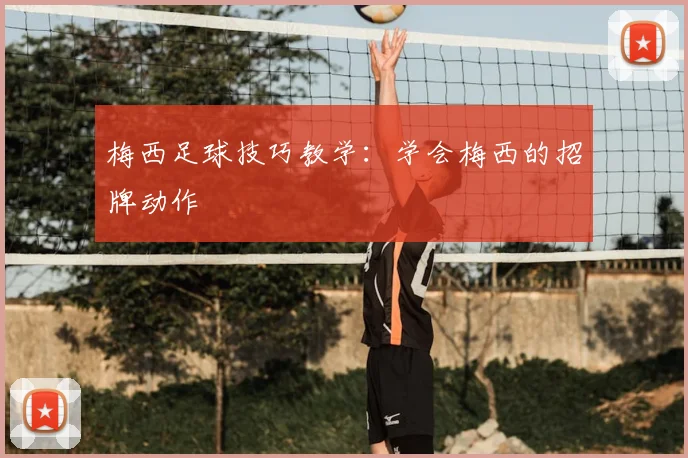 梅西足球技巧教学：学会梅西的招牌动作