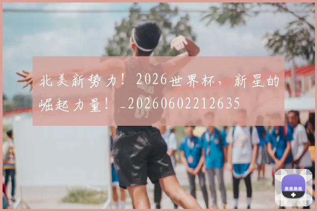北美新势力！2026世界杯，新星的崛起力量！_20260602212635