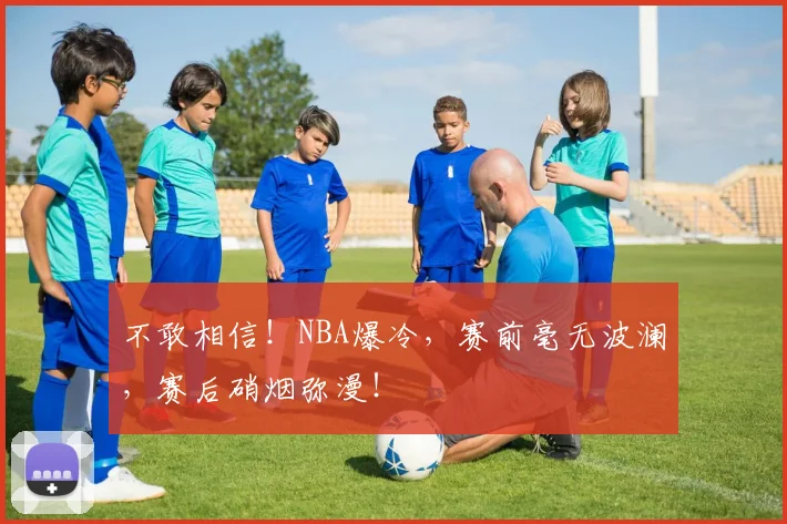 不敢相信！NBA爆冷，赛前毫无波澜，赛后硝烟弥漫！