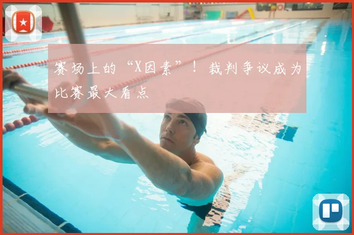 赛场上的“X因素”！裁判争议成为比赛最大看点