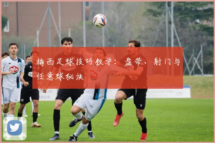 梅西足球技巧教学：盘带、射门与任意球秘诀