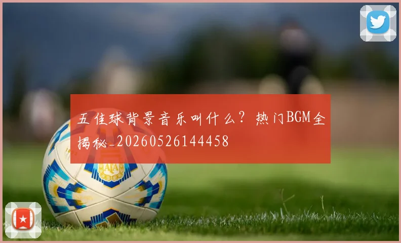 五佳球背景音乐叫什么？热门BGM全揭秘_20260526144458