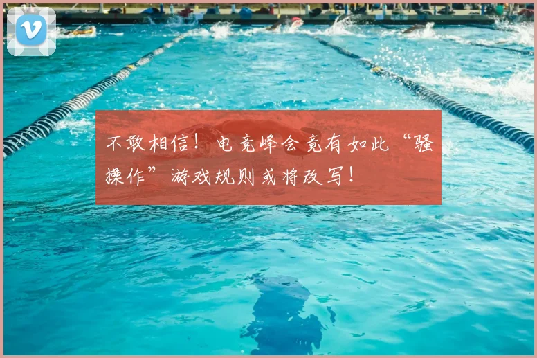 不敢相信！电竞峰会竟有如此“骚操作”游戏规则或将改写！