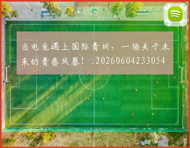 当电竞遇上国际青训，一场关于未来的青春风暴！_20260604233054