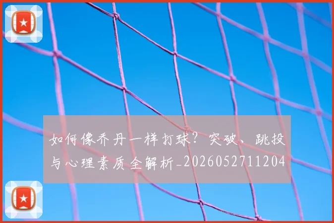 如何像乔丹一样打球？突破、跳投与心理素质全解析_20260527112042