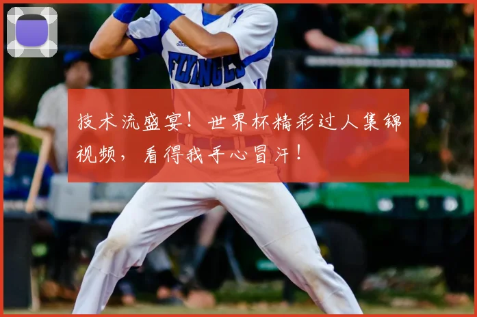 技术流盛宴！世界杯精彩过人集锦视频，看得我手心冒汗！