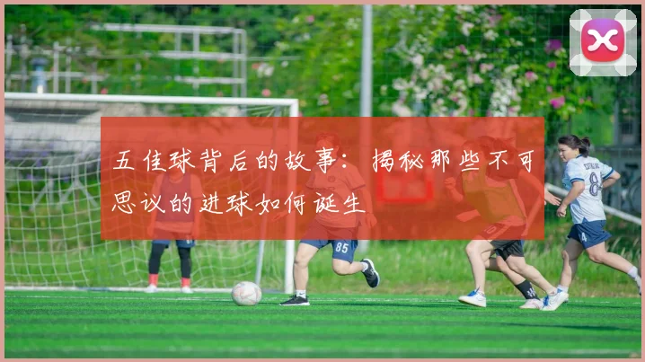 五佳球背后的故事：揭秘那些不可思议的进球如何诞生