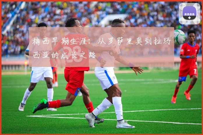 梅西早期生涯：从罗萨里奥到拉玛西亚的成长之路