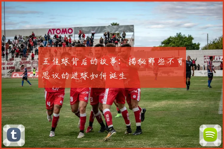 五佳球背后的故事：揭秘那些不可思议的进球如何诞生