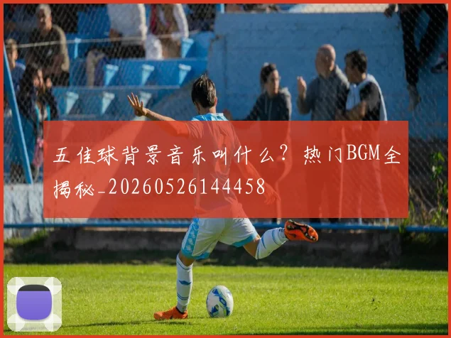 五佳球背景音乐叫什么？热门BGM全揭秘_20260526144458