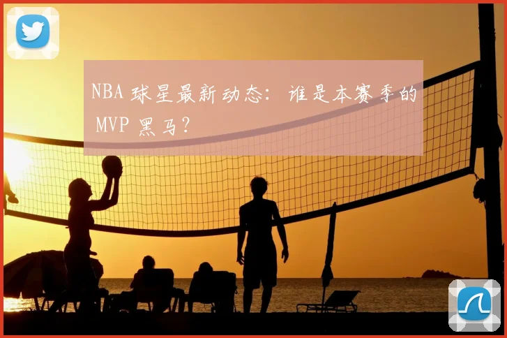 NBA 球星最新动态:谁是本赛季的 MVP 黑马?