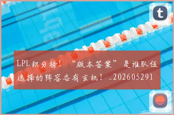 LPL积分榜！“版本答案”是谁队伍选择的阵容各有玄机！_20260529150000_20260702044317