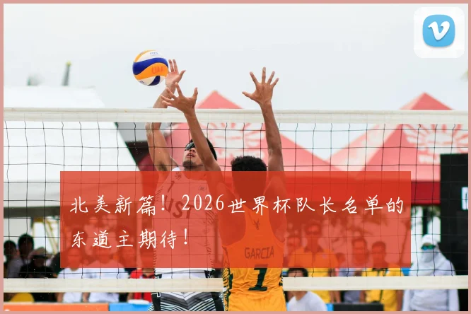 北美新篇！2026世界杯队长名单的东道主期待！