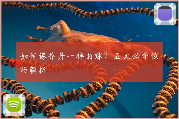 如何像乔丹一样打球？五大必学技巧解析