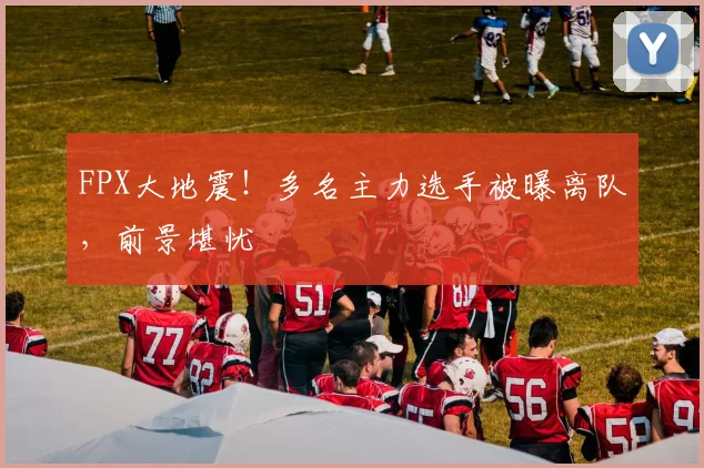 FPX大地震！多名主力选手被曝离队，前景堪忧