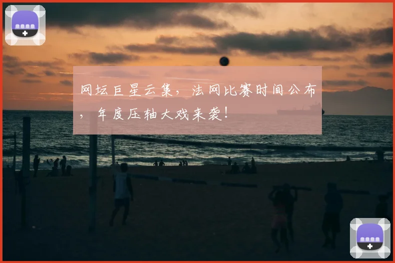 网坛巨星云集，法网比赛时间公布，年度压轴大戏来袭！