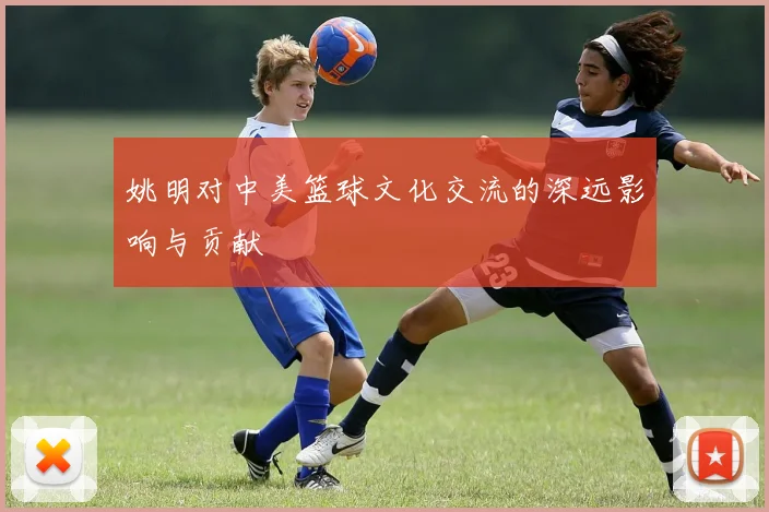 姚明对中美篮球文化交流的深远影响与贡献