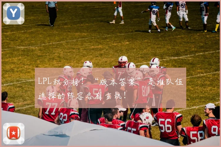 LPL积分榜！“版本答案”是谁队伍选择的阵容各有玄机！
