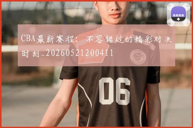 CBA最新赛程：不容错过的精彩对决时刻_20260521200411