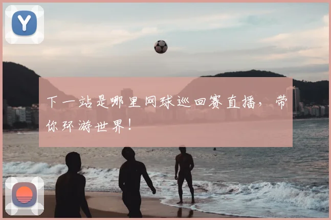 下一站是哪里网球巡回赛直播，带你环游世界！
