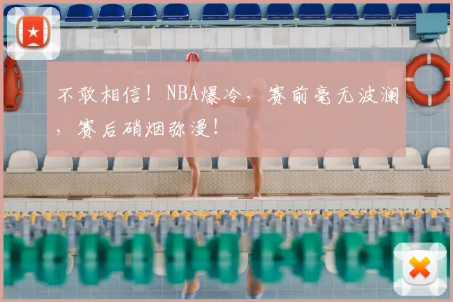 不敢相信！NBA爆冷，赛前毫无波澜，赛后硝烟弥漫！
