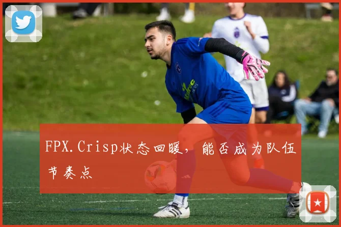 FPX.Crisp状态回暖，能否成为队伍节奏点
