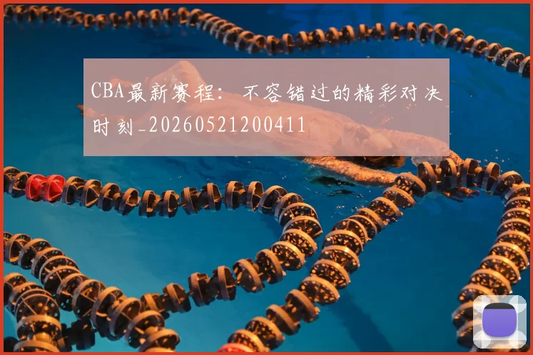 CBA最新赛程：不容错过的精彩对决时刻_20260521200411