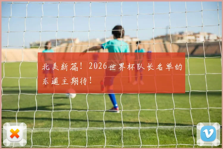 北美新篇！2026世界杯队长名单的东道主期待！
